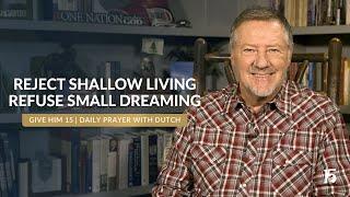 Reject Shallow Living, Refuse Small Dreaming | Give Him 15  Daily Prayer with Dutch | November 26, 2