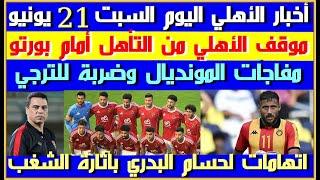 أخبار الأهلي اليوم السبت 21 يونيو| موقف الأهلي في المونديال| حكم الأهلي وبورتو| اتهامات لحسام البدري