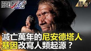 滅亡萬年的尼安德塔人 基因改寫人類起源？ - 關鍵時刻精選 黃創夏 馬西屏 劉燦榮 傅鶴齡 朱學恒