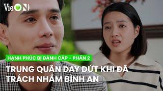 Trung Quân day dứt đến bật khóc khi nhận ra mình đã trách nhầm Bình An | Hạnh Phúc Bị Đánh Cắp - P2