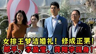 中国女排王梦洁婚礼！郎平、李盈莹、龚翔宇现身！六年爱情修成正果！