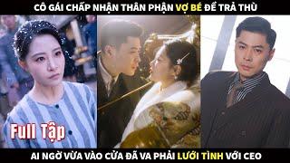 Cô gái chấp nhận thân phận vợ bé để trả thù, ai ngờ vừa vào cửa đã va phải lưới tình với CEO