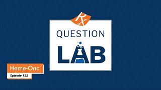 Question Lab - Episode 132:Hematology-Oncology