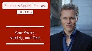 Your Worry, Anxiety, and Fear || Effortless English Podcast with A.J. Hoge