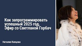 Как запрограммировать успешный 2025 год. Эфир со Светланой Горбач | Наталия Капцова