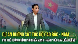 Dự án ĐƯỜNG SẮT TỐC ĐỘ CAO BẮC - NAM: Phó Thủ tướng CHÍNH PHỦ nhấn mạnh tránh "ĐẼO CÀY GIỮA ĐƯỜNG"