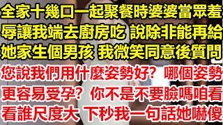 全家十幾口一起聚餐時，婆婆當眾羞辱讓我端去廚房吃，說除非能再給她家生個男孩，我微笑同意後質問：您說我們用什麼姿勢好？哪個姿勢更容易受孕？你不是不要臉嗎 咱看看誰尺度大，下秒我一句話她嚇傻#心寄奇旅