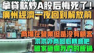 拿貸款炒A股後悔死了！廣州經濟一夜回到解放前！商場在營業但是沒有顧客！求求外商回心轉意吧！國家砸爛我們的飯鍋！