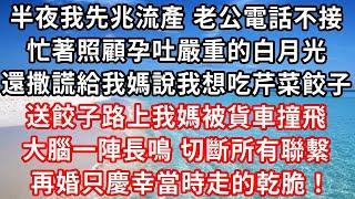 半夜我先兆流產 老公電話不接，忙著照顧孕吐嚴重的白月光，還給我媽說我想吃芹菜餃子，送餃子路上我媽被貨車撞飛，大腦一陣長鳴 切斷所有聯繫，再婚只慶幸走的乾脆#家庭伦理#小說