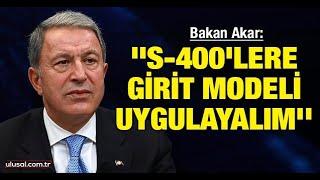 Bakan Akar: ''S-400'lere Girit modeli uygulayalım''