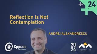 C++ Reflection Is Not Contemplation - Andrei Alexandrescu - CppCon 2024