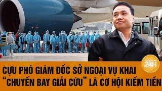 Vấn đề hôm nay 24/12: Cựu Phó Giám đốc Sở Ngoại vụ khai “Chuyến bay giải cứu” là cơ hội kiếm tiền