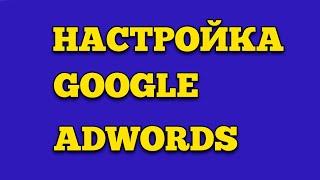 ПОШАГОВАЯ НАСТРОЙКА GOOGLE ADWORDS / УРОКИ ГУГЛ АДВОРДС / ОБУЧЕНИЕ ДЛЯ НОВИЧКОВ