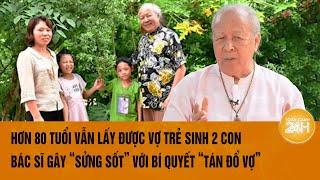 Hơn 80 tuổi vẫn lấy được vợ trẻ sinh 2 con, Bác sĩ gây “sửng sốt” với bí quyết ‘tán đổ vợ’