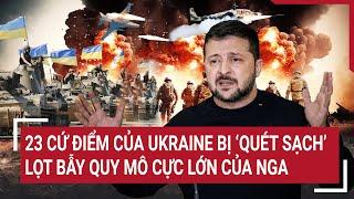 Thế giới nóng nhất 24H: 23 cứ điểm của Ukraine bị "quét sạch" lọt bẫy quy mô cực lớn của Nga