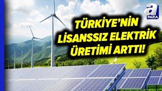 Enerji Piyasası Düzenleme Kurumu Açıkladı! Lisanssız Elektrik Üretimi Arttı! | A Para