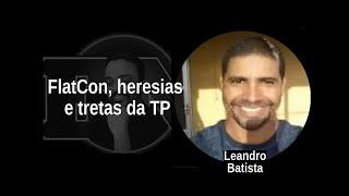 [112] LEANDRO BATISTA: FlatCon, heresias  e tretas da TP