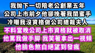 我抛下一切陪老公創業五年，公司上市前夕他卻挽著我閨蜜手，冷嘲我沒資格做公司總裁夫人，不料當晚公司上市資格就被取消，他罵我做手脚，我笑著拿出一視頻，他臉色煞白絕望到發瘋#追妻火葬場#大女主#現實情感