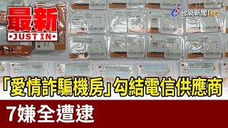 「愛情詐騙機房」勾結電信供應商 7嫌全遭逮【最新快訊】