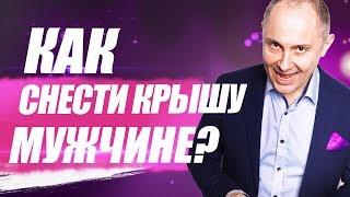 Как снести крышу мужчине? Как свести мужчину с ума?