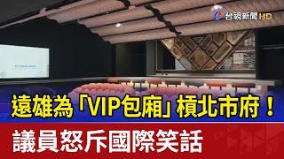 遠雄為「VIP包廂」槓北市府！ 議員怒斥國際笑話