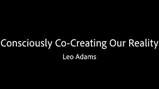 Consciously Co-Creating Our Reality - Leo Adams