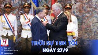 Thời sự 18h tối 27/9. Cuba trao tặng Huân chương Jose Marti cho Tổng Bí thư, Chủ tịch nước Tô Lâm