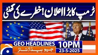 Trump's big announcement! Alarm bells! | Headlines Geo News 10 PM (23rd May 2025)