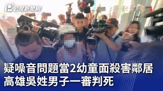 疑噪音問題當2幼童面殺害鄰居 高雄吳姓男子一審判死｜20250310 公視晚間新聞