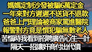 媽媽定制沙發被騙6萬定金，一年來對方遲遲不送貨不退款，爸爸上門理論被商家罵進醫院，報警對方竟是慣犯騙無數老人，苦惱時我看到招聘廣告心生一計，隔天一招讓奸商付出代價#故事#情感#情感故事#人生#人生經驗