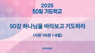 [한빛감리교회] 250415_50일 기도학교_50강_하나님을 바라보고 기도하라_시편 116편 1-8절_백용현 담임목사