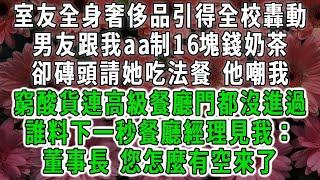 室友全身奢侈品引得全校轟動，男友跟我aa制16塊錢奶茶，卻磚頭請她吃五星級法餐 他嘲我，窮酸貨連高級餐廳門都沒進過，誰料下一秒餐廳經理見我：董事長 您怎麼有空來了#荷上清風 #爽文