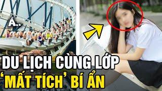 Đi 'DU LỊCH' cùng lớp, nữ sinh lớp 9 'MẤT TÍCH BÍ ẨN' với lý do 'BẤT NGỜ' | Tin 5s