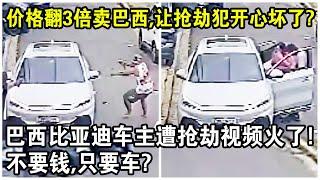 價格翻3倍賣巴西，竟讓搶劫犯開心壞了？巴西“比亞迪車主”遭搶劫視頻火了！網友驚呼：不要錢，只要車？