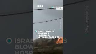 Israeli forces blow up a hospital in Netzarim corridor