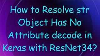 How to Resolve str Object Has No Attribute decode in Keras with ResNet34?