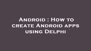 Android : How to create Android apps using Delphi