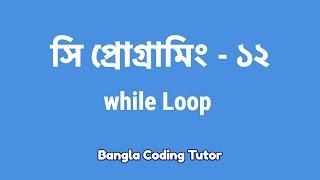 সি প্রোগ্রামিং - ১২ঃ while Loop | Bangla Coding Tutor | C Programming Bangla Tutorial