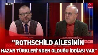 Ramazan Kurtoğlu: ‘’Bazı kaynaklarda Rothschild Ailesinin Hazar Türkleri’den olduğu iddiası var''