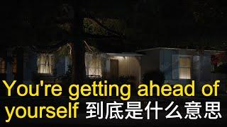 美国人常说的 You're getting ahead of yourself 是什么意思？学习地道美式英文 常用口语表达