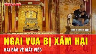 Vụ xâm hại ngai vua triều Nguyễn: Huế cho thôi việc 2 bảo vệ, khởi tố đối tượng loạn thần | Tin tức