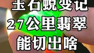 玉石蜕变记，27公里翡翠，能切出啥？ 翡翠 翡翠原石 玉石雕刻