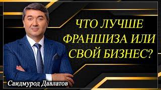 ЧТО ЛУЧШЕ - ФРАНШИЗА ИЛИ СВОЙ БИЗНЕС? | Саидмурод Давлатов.