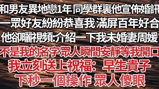 【完结】和男友異地戀1年 同學群裏他宣佈婚訊，一眾好友紛紛恭喜我 滿屏百年好合，他卻曬視頻：介紹一下我未婚妻周媛，不是我的名字 眾人瞬間安靜等我開口，我立刻送上祝福：早生貴子，下秒一個操作 眾人傻眼