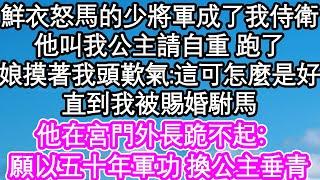 鮮衣怒馬的少將軍成了我侍衛，他叫我公主請自重 跑了，娘摸著我的頭歎氣:這可怎麼是好，直到我被賜婚駙馬，他在宮門外長跪不起：願以五十年軍功 換公主垂青| #為人處世#生活經驗#情感故事#養老#退休