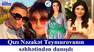 Qızı Nəzakət Teymurovanın səhhətindən danışdı Xəbər zamanı