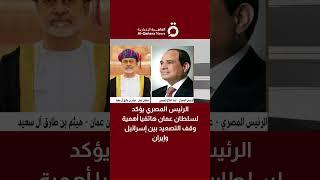 الرئيس المصري يؤكد لسلطان عمان هاتفيا أهمية وقف التصعيد بين إسرائيل وإيران
