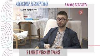 Александр Бессмертный - В гипнотическом трансе (5 канал, 02.02.2017)