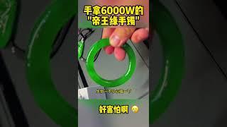 手拿6000W的“帝王绿手镯”，我好害怕啊