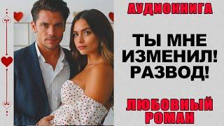 АУДИОКНИГА ️ ЛЮБОВНЫЙ РОМАН ️ ТЫ МНЕ ИЗМЕНИЛ! РАЗВОД!